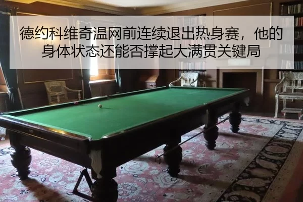 德约科维奇温网前连续退出热身赛，他的身体状态还能否撑起大满贯关键局